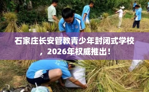 石家庄长安管教青少年封闭式学校，2026年权威推出！