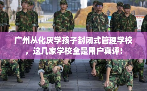 广州从化厌学孩子封闭式管理学校，这几家学校全是用户真评!