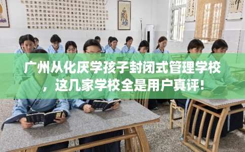 广州从化厌学孩子封闭式管理学校，这几家学校全是用户真评!