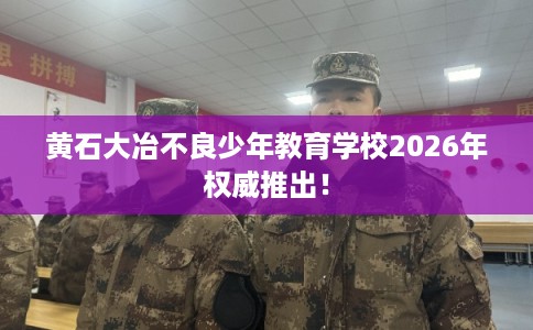 黄石大冶不良少年教育学校2026年权威推出！
