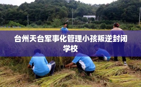 台州天台军事化管理小孩叛逆封闭学校