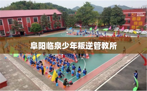 阜阳临泉少年叛逆管教所