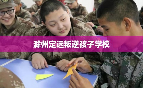 滁州定远叛逆孩子学校