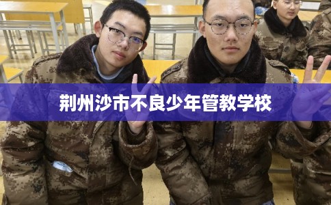 荆州沙市不良少年管教学校