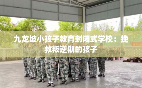 九龙坡小孩子教育封闭式学校：挽救叛逆期的孩子