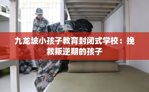 九龙坡小孩子教育封闭式学校：挽救叛逆期的孩子