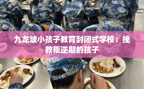 九龙坡小孩子教育封闭式学校：挽救叛逆期的孩子