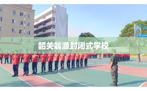 韶关翁源封闭式学校