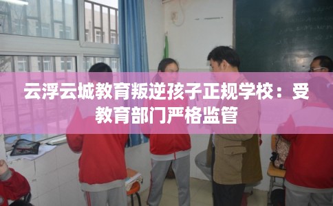 云浮云城教育叛逆孩子正规学校：受教育部门严格监管