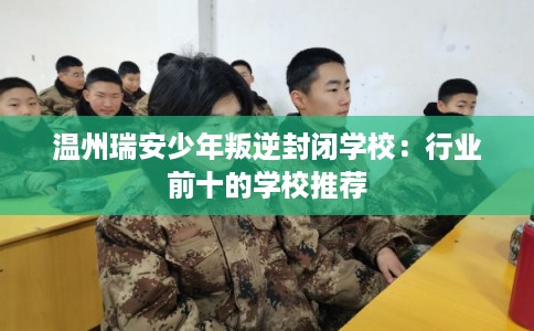 温州瑞安少年叛逆封闭学校：行业前十的学校推荐