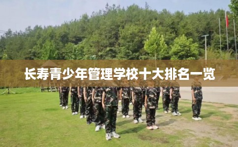 长寿青少年管理学校十大排名一览