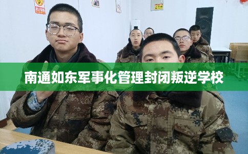 南通如东军事化管理封闭叛逆学校