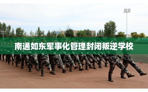 南通如东军事化管理封闭叛逆学校