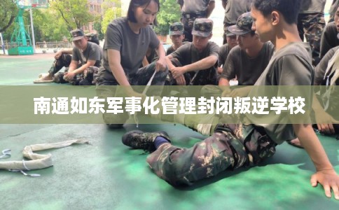 南通如东军事化管理封闭叛逆学校