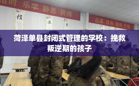 菏泽单县封闭式管理的学校：挽救叛逆期的孩子