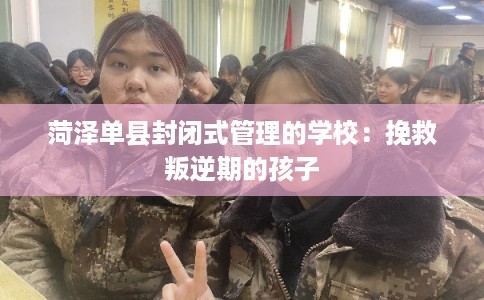 菏泽单县封闭式管理的学校：挽救叛逆期的孩子