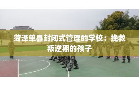 菏泽单县封闭式管理的学校：挽救叛逆期的孩子
