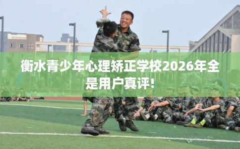 衡水青少年心理矫正学校2026年全是用户真评!