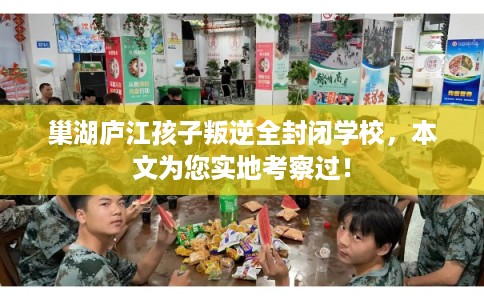巢湖庐江孩子叛逆全封闭学校，本文为您实地考察过！
