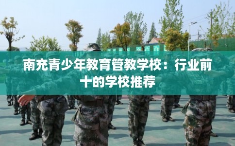 南充青少年教育管教学校：行业前十的学校推荐