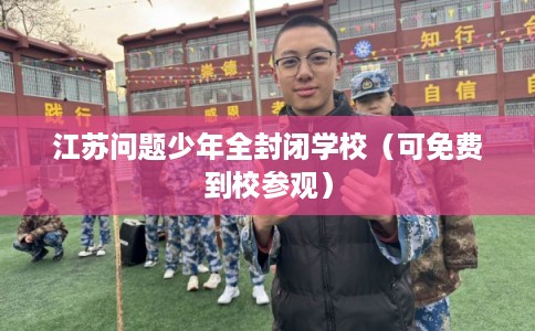 江苏问题少年全封闭学校（可免费到校参观）