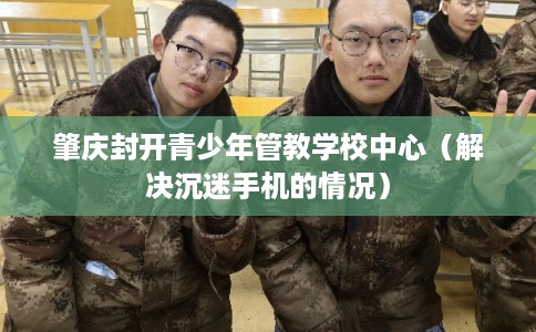 肇庆封开青少年管教学校中心（解决沉迷手机的情况）