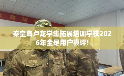 秦皇岛卢龙学生拓展培训学校2026年全是用户真评! 秦皇岛卢龙学生拓展培训学校2026年全是用户真评!