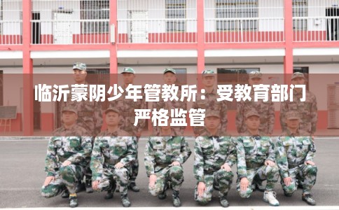 临沂蒙阴少年管教所：受教育部门严格监管