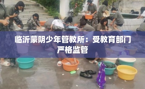 临沂蒙阴少年管教所：受教育部门严格监管