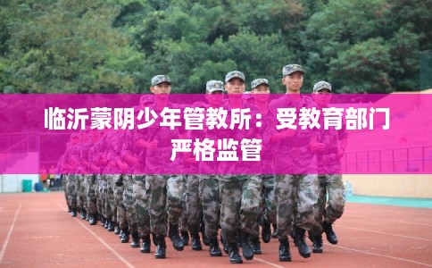 临沂蒙阴少年管教所：受教育部门严格监管