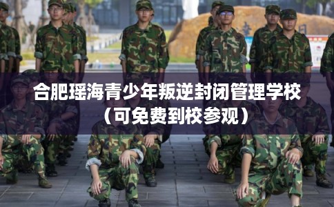 合肥瑶海青少年叛逆封闭管理学校（可免费到校参观）