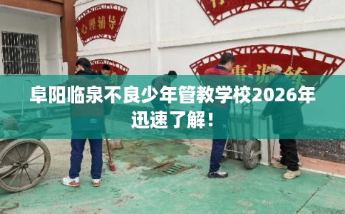 阜阳临泉不良少年管教学校2026年迅速了解！