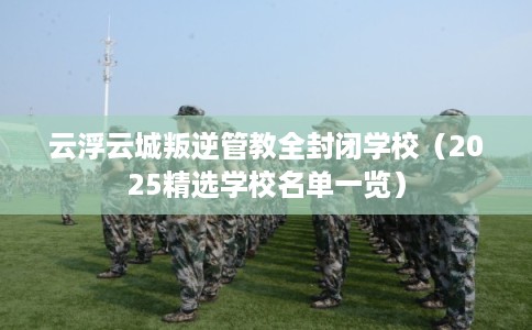 云浮云城叛逆管教全封闭学校（2025精选学校名单一览）