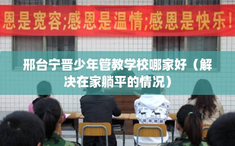 邢台宁晋少年管教学校哪家好(解决在家躺平的情况) 邢台宁晋少年管教学校哪家好(解决在家躺平的情况)