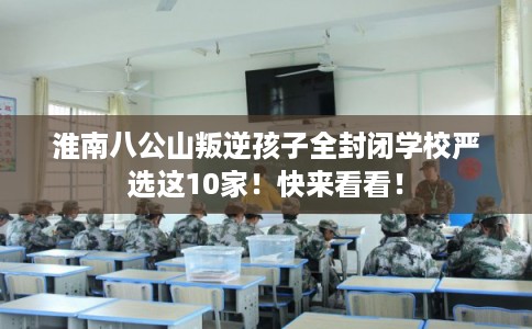 淮南八公山叛逆孩子全封闭学校严选这10家！快来看看！