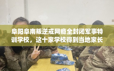 阜阳阜南叛逆戒网瘾全封闭军事特训学校,这十家学校得到当地家长好评! 阜阳阜南叛逆戒网瘾全封闭军事特训学校,这十家学校得到当地家长好评!