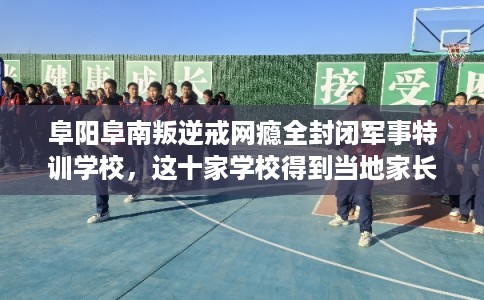 阜阳阜南叛逆戒网瘾全封闭军事特训学校，这十家学校得到当地家长好评！