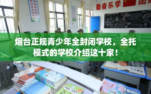 烟台正规青少年全封闭学校,全托模式的学校介绍这十家! 烟台正规青少年全封闭学校,全托模式的学校介绍这十家!