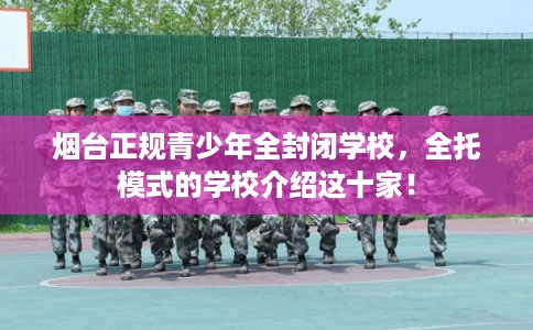 烟台正规青少年全封闭学校，全托模式的学校介绍这十家！