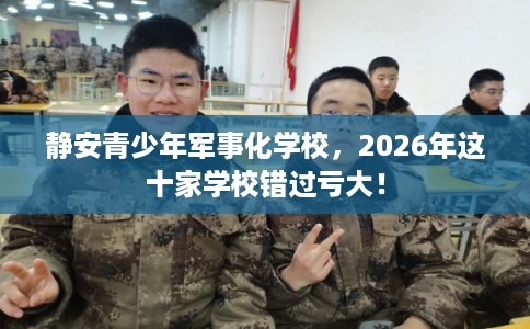 静安青少年军事化学校，2026年这十家学校错过亏大！