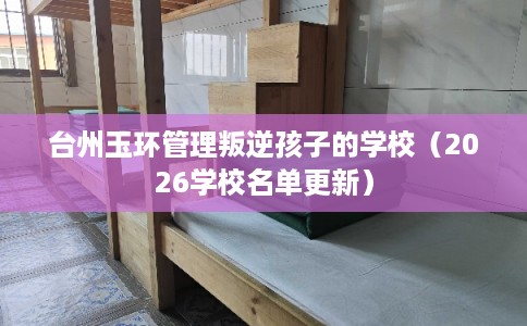 台州玉环管理叛逆孩子的学校（2026学校名单更新）