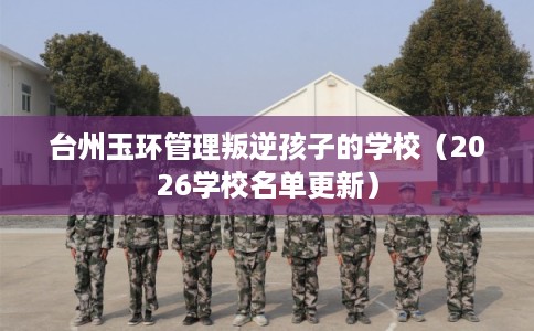 台州玉环管理叛逆孩子的学校（2026学校名单更新）