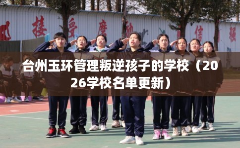 台州玉环管理叛逆孩子的学校（2026学校名单更新）