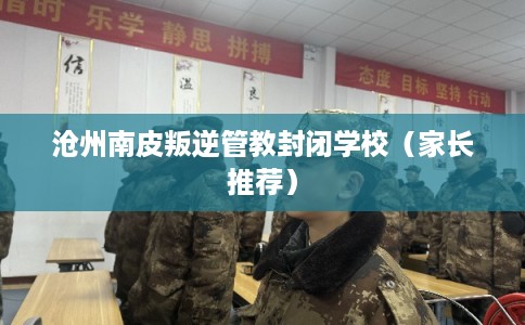 沧州南皮叛逆管教封闭学校（家长推荐）