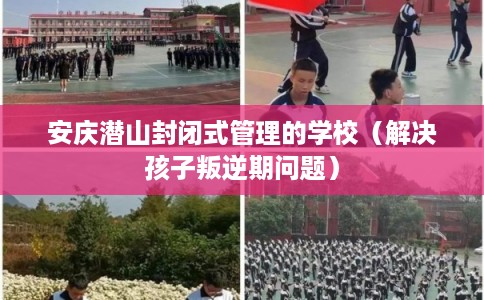 安庆潜山封闭式管理的学校(解决孩子叛逆期问题) 安庆潜山封闭式管理的学校(解决孩子叛逆期问题)