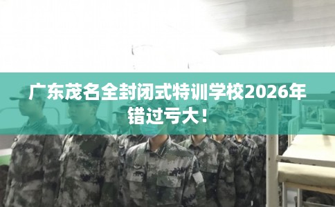 广东茂名全封闭式特训学校2026年错过亏大！