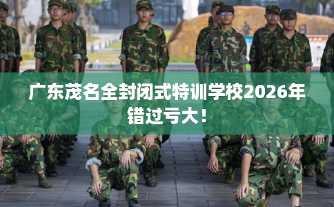 广东茂名全封闭式特训学校2026年错过亏大！