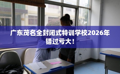 广东茂名全封闭式特训学校2026年错过亏大！