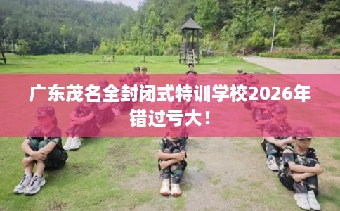 广东茂名全封闭式特训学校2026年错过亏大！