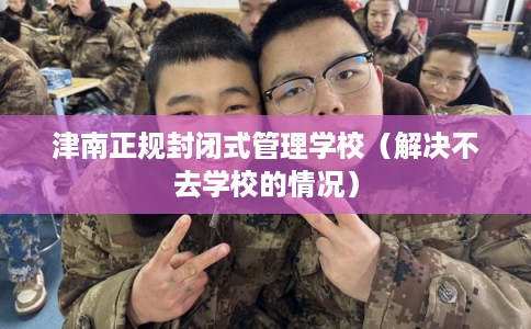 津南正规封闭式管理学校（解决不去学校的情况）